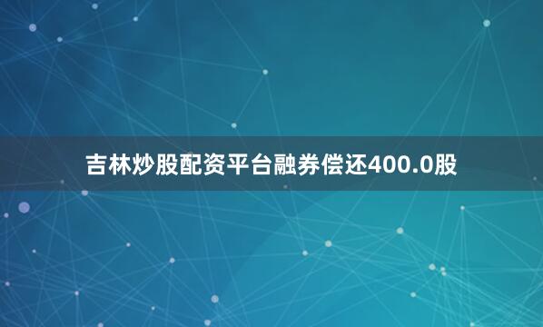 吉林炒股配资平台融券偿还400.0股