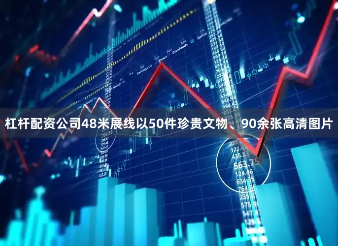 杠杆配资公司48米展线以50件珍贵文物、90余张高清图片