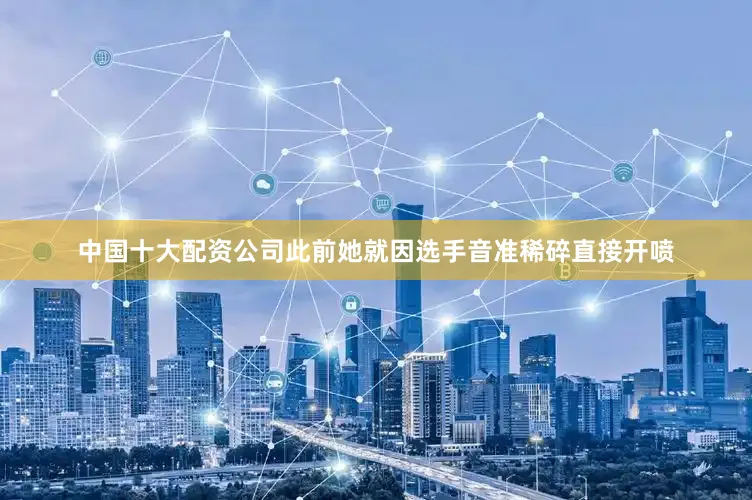 中国十大配资公司此前她就因选手音准稀碎直接开喷