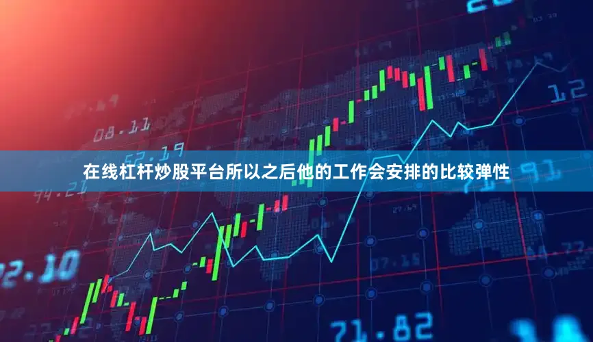 在线杠杆炒股平台所以之后他的工作会安排的比较弹性