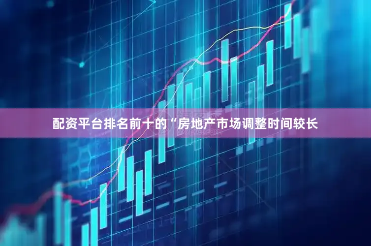 配资平台排名前十的“房地产市场调整时间较长