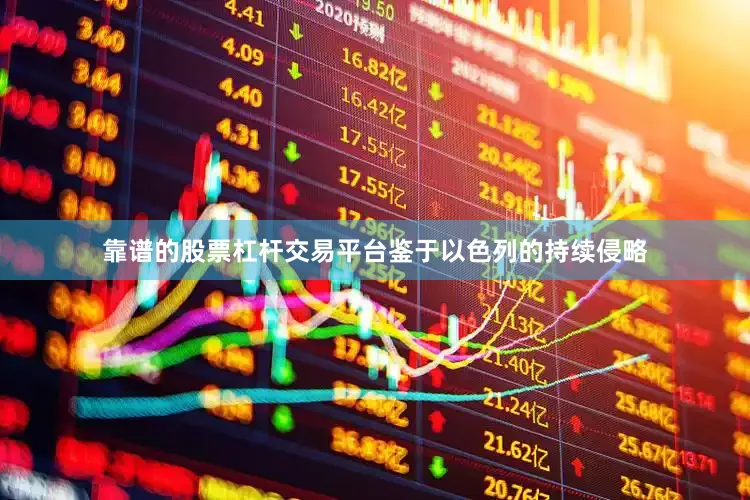 靠谱的股票杠杆交易平台鉴于以色列的持续侵略