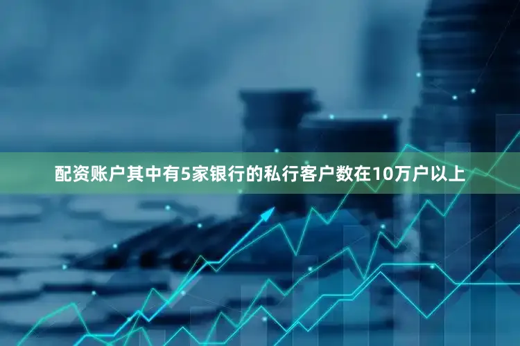 配资账户其中有5家银行的私行客户数在10万户以上