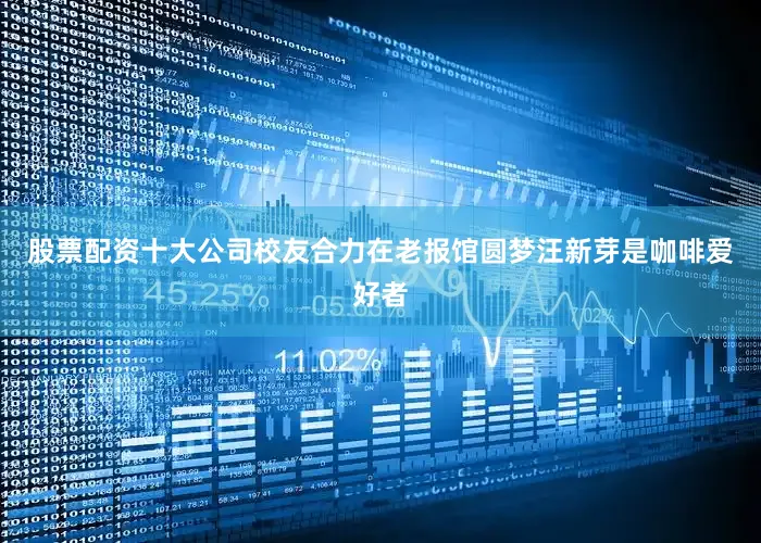 股票配资十大公司校友合力在老报馆圆梦汪新芽是咖啡爱好者
