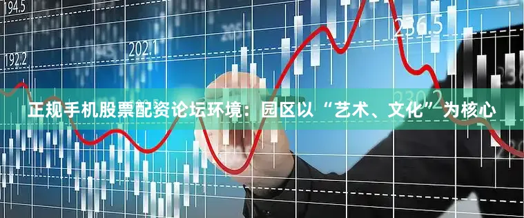 正规手机股票配资论坛环境：园区以 “艺术、文化” 为核心