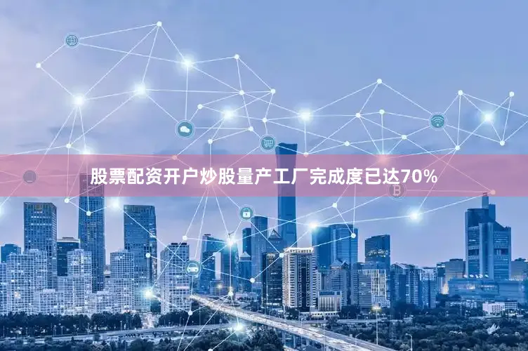 股票配资开户炒股量产工厂完成度已达70%