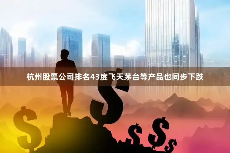 杭州股票公司排名43度飞天茅台等产品也同步下跌