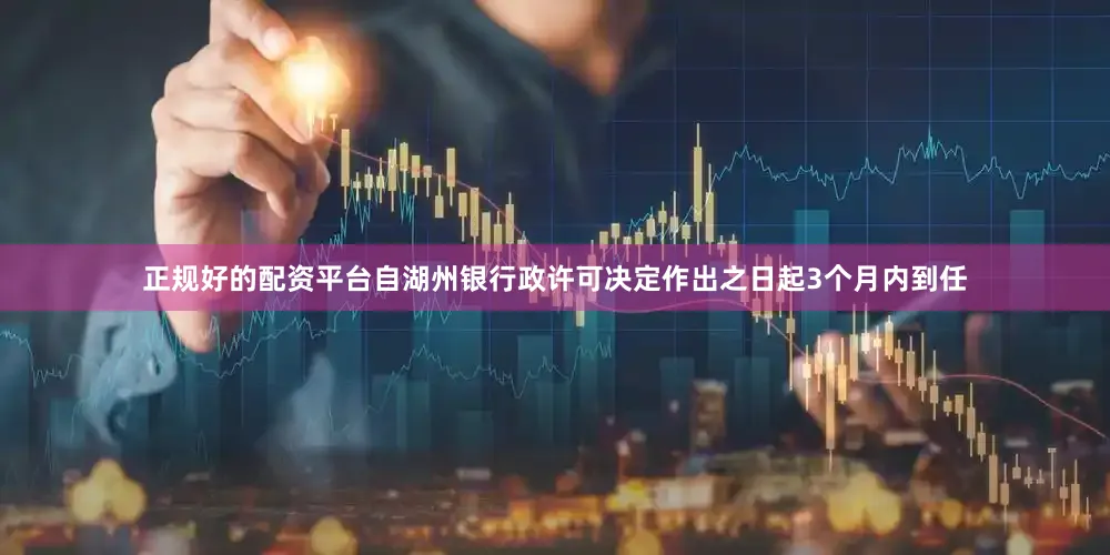正规好的配资平台自湖州银行政许可决定作出之日起3个月内到任