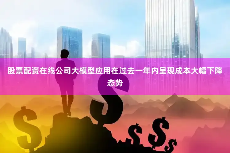 股票配资在线公司大模型应用在过去一年内呈现成本大幅下降态势