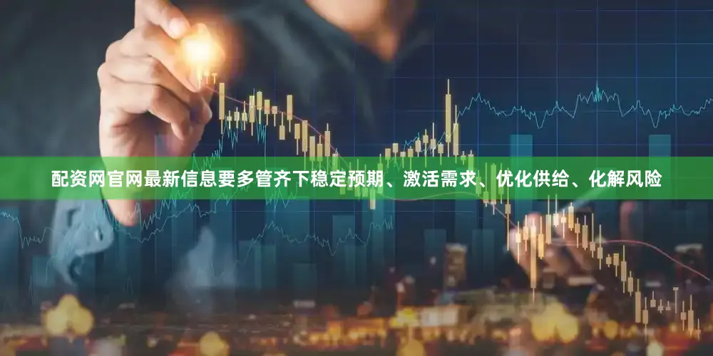 配资网官网最新信息要多管齐下稳定预期、激活需求、优化供给、化解风险