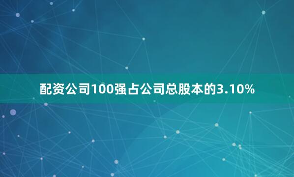 配资公司100强占公司总股本的3.10%