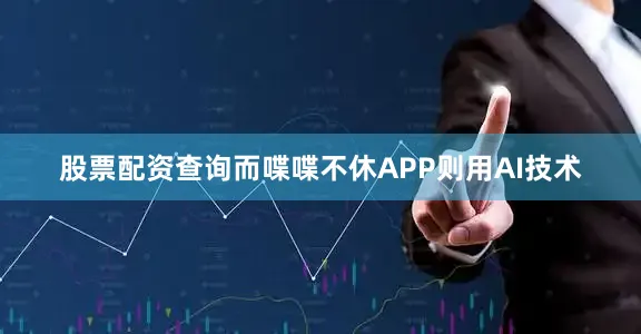 股票配资查询而喋喋不休APP则用AI技术