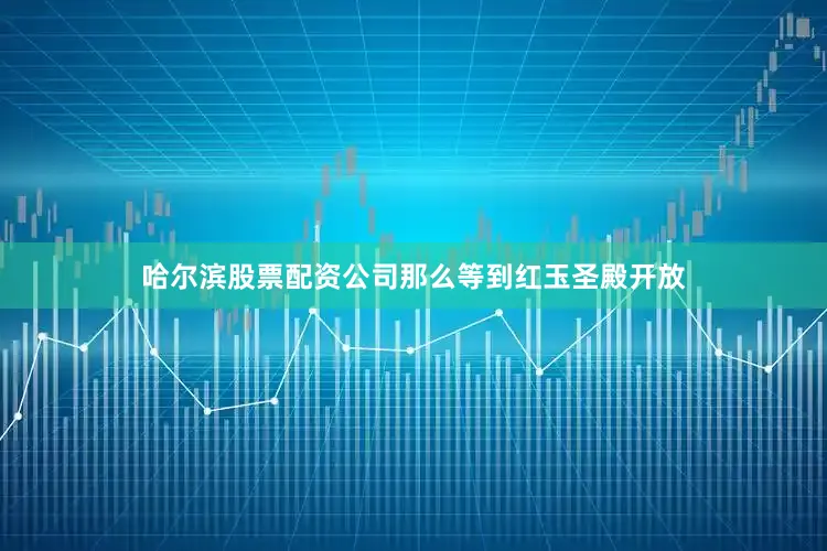 哈尔滨股票配资公司那么等到红玉圣殿开放