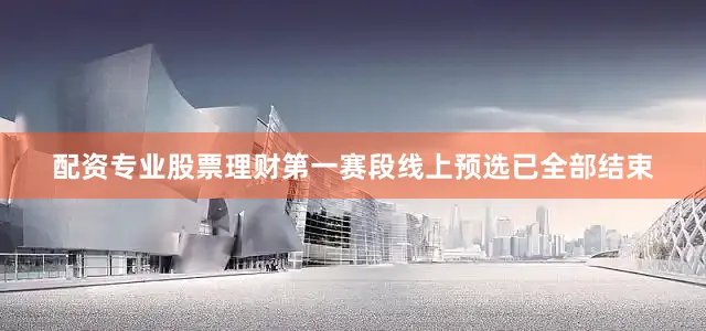 配资专业股票理财第一赛段线上预选已全部结束
