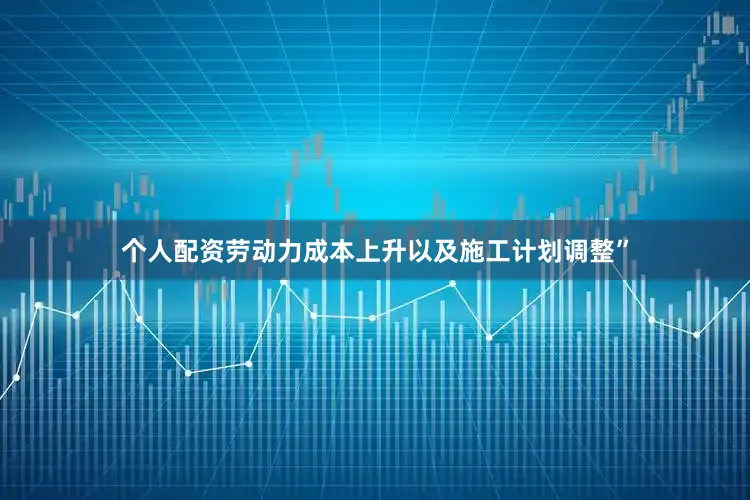 个人配资劳动力成本上升以及施工计划调整”