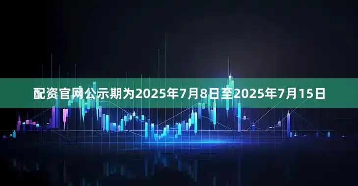配资官网公示期为2025年7月8日至2025年7月15日