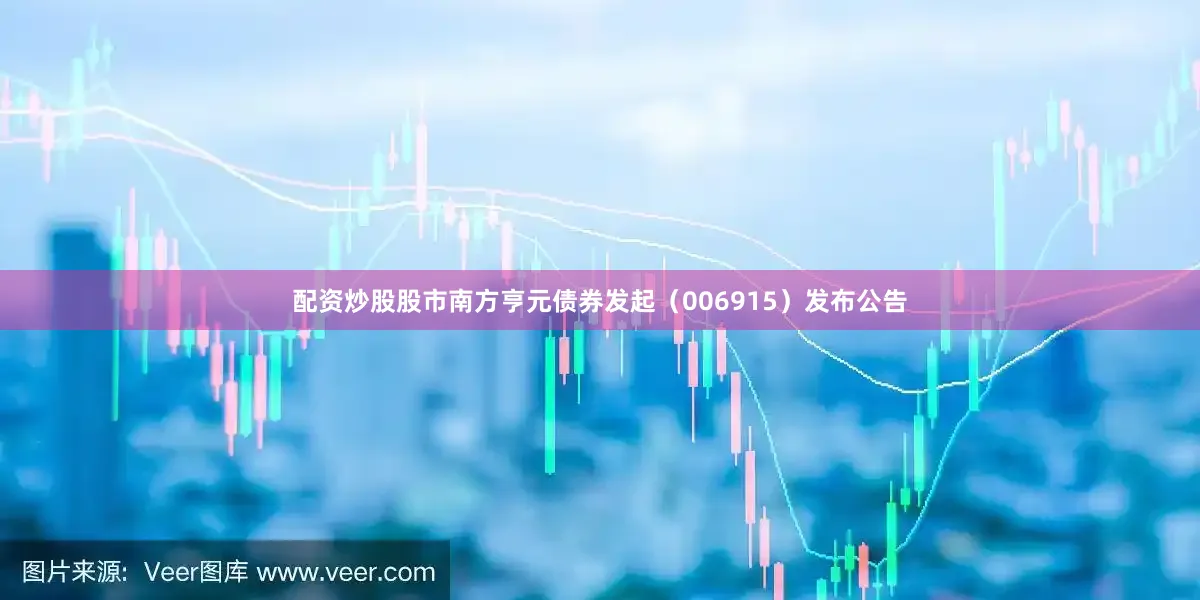 配资炒股股市南方亨元债券发起（006915）发布公告