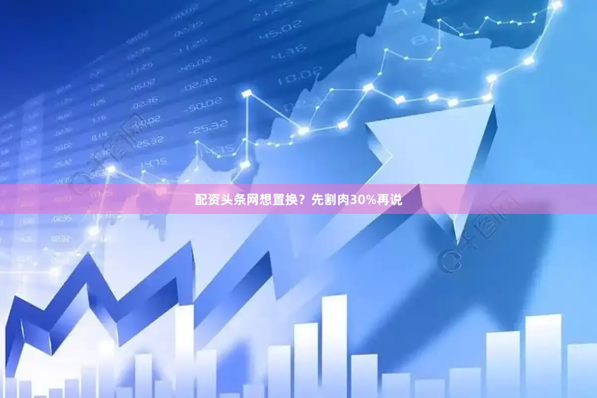 配资头条网想置换？先割肉30%再说