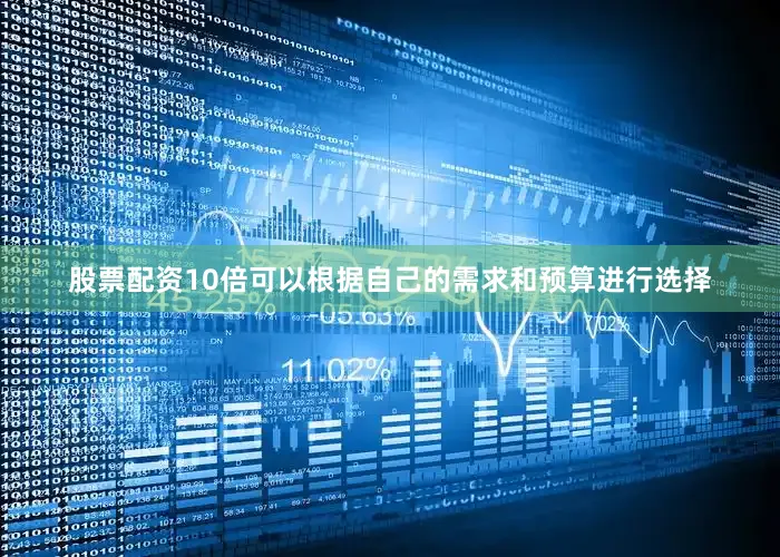 股票配资10倍可以根据自己的需求和预算进行选择