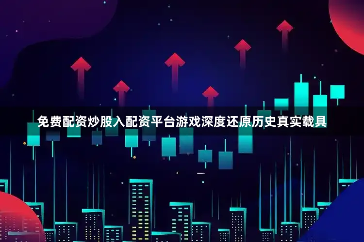 免费配资炒股入配资平台游戏深度还原历史真实载具