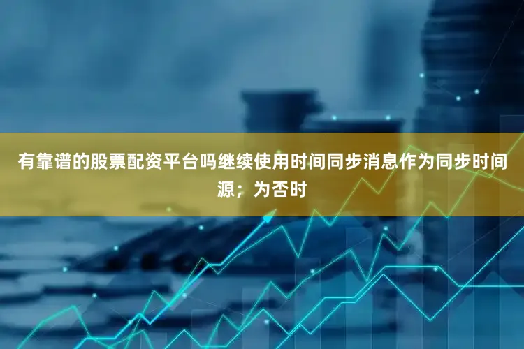有靠谱的股票配资平台吗继续使用时间同步消息作为同步时间源；为否时