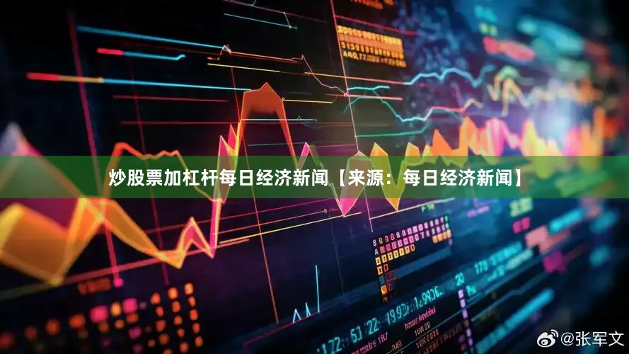 炒股票加杠杆每日经济新闻【来源：每日经济新闻】