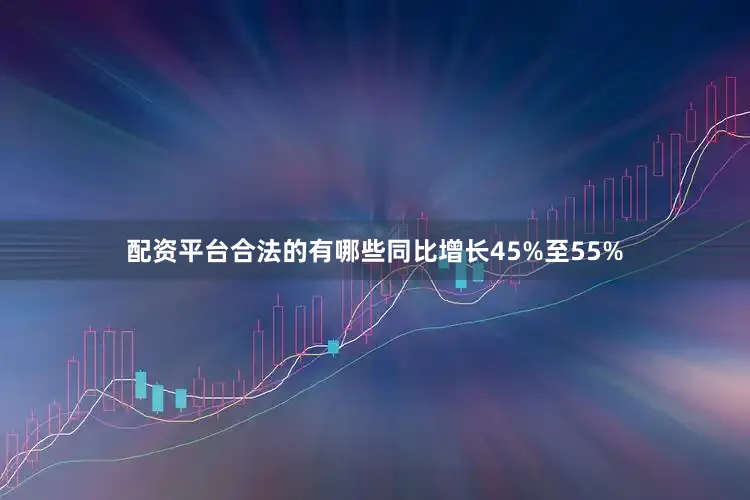 配资平台合法的有哪些同比增长45%至55%