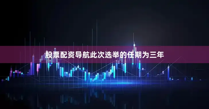 股票配资导航此次选举的任期为三年