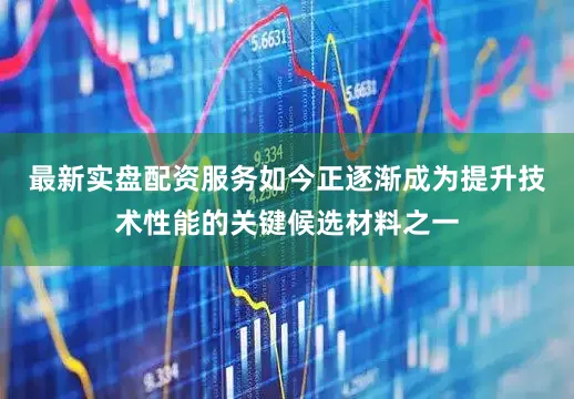 最新实盘配资服务如今正逐渐成为提升技术性能的关键候选材料之一