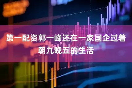 第一配资郭一峰还在一家国企过着朝九晚五的生活