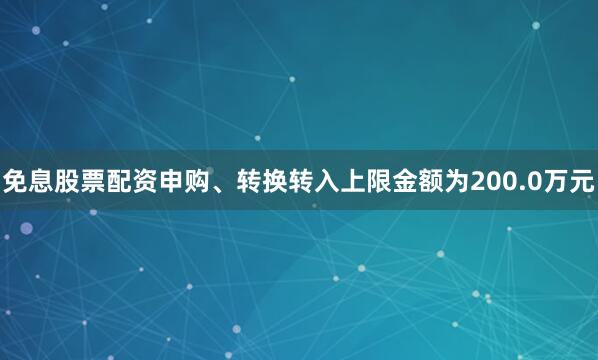 免息股票配资申购、转换转入上限金额为200.0万元