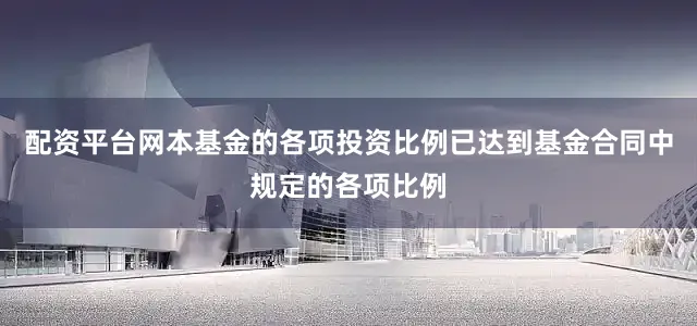 配资平台网本基金的各项投资比例已达到基金合同中规定的各项比例