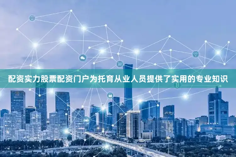 配资实力股票配资门户为托育从业人员提供了实用的专业知识