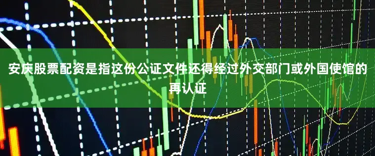 安庆股票配资是指这份公证文件还得经过外交部门或外国使馆的再认证