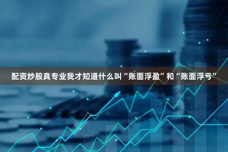 配资炒股真专业我才知道什么叫“账面浮盈”和“账面浮亏”