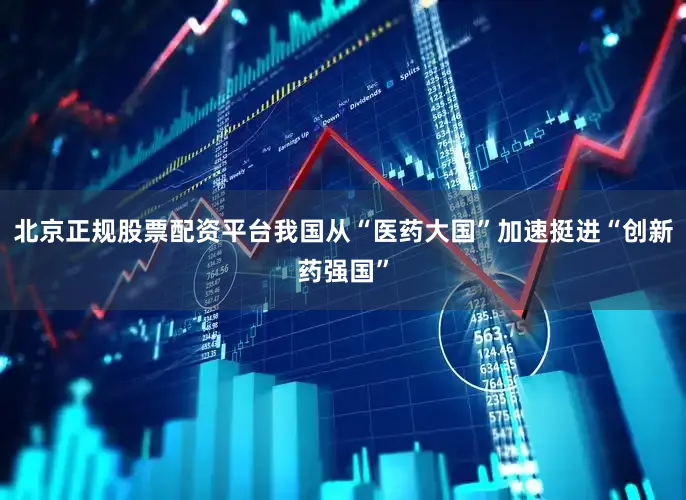 北京正规股票配资平台我国从“医药大国”加速挺进“创新药强国”