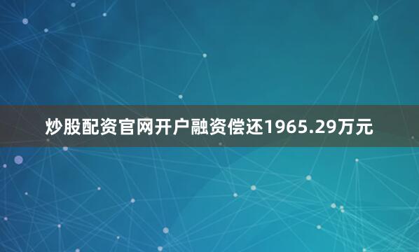 炒股配资官网开户融资偿还1965.29万元