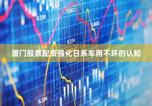 厦门股票配资强化日系车用不坏的认知
