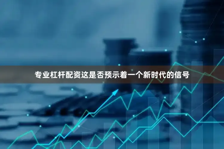 专业杠杆配资这是否预示着一个新时代的信号