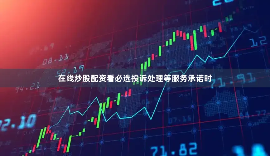 在线炒股配资看必选投诉处理等服务承诺时
