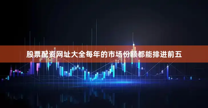 股票配资网址大全每年的市场份额都能排进前五