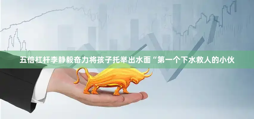 五倍杠杆李静毅奋力将孩子托举出水面“第一个下水救人的小伙