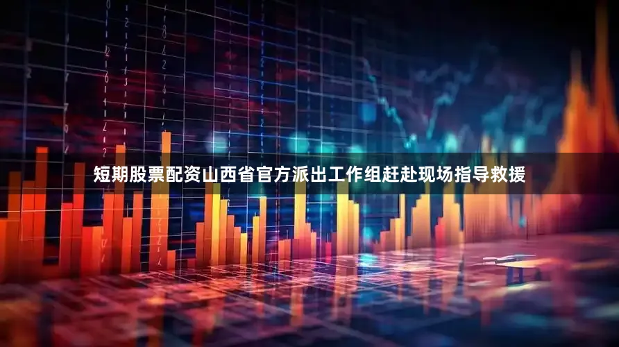 短期股票配资山西省官方派出工作组赶赴现场指导救援