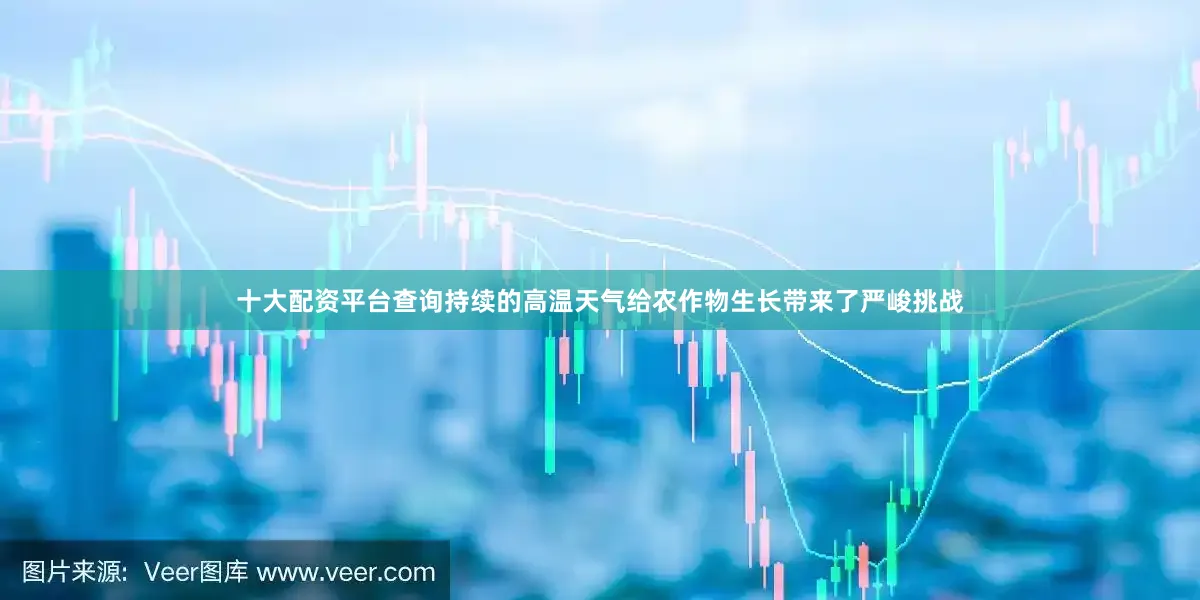 十大配资平台查询持续的高温天气给农作物生长带来了严峻挑战