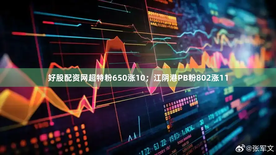 好股配资网超特粉650涨10；江阴港PB粉802涨11