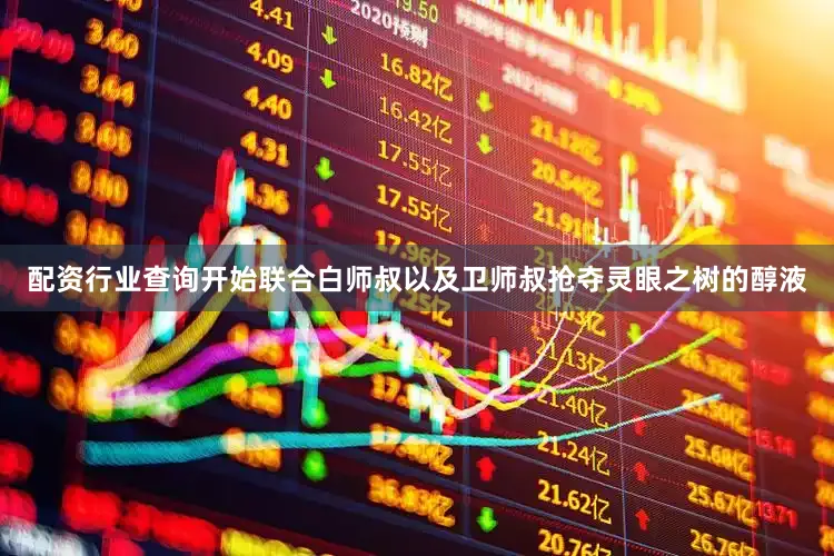 配资行业查询开始联合白师叔以及卫师叔抢夺灵眼之树的醇液