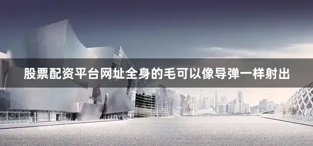股票配资平台网址全身的毛可以像导弹一样射出