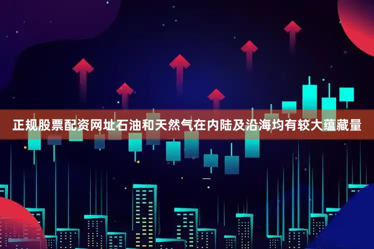 正规股票配资网址石油和天然气在内陆及沿海均有较大蕴藏量