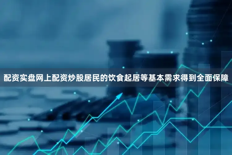 配资实盘网上配资炒股居民的饮食起居等基本需求得到全面保障