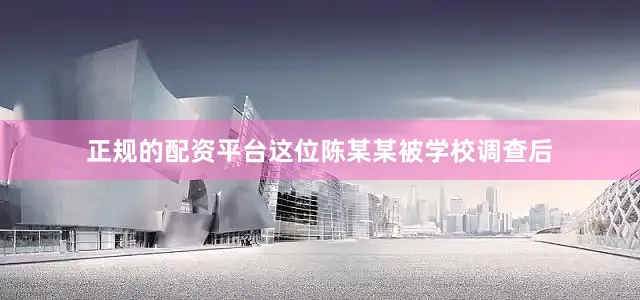 正规的配资平台这位陈某某被学校调查后